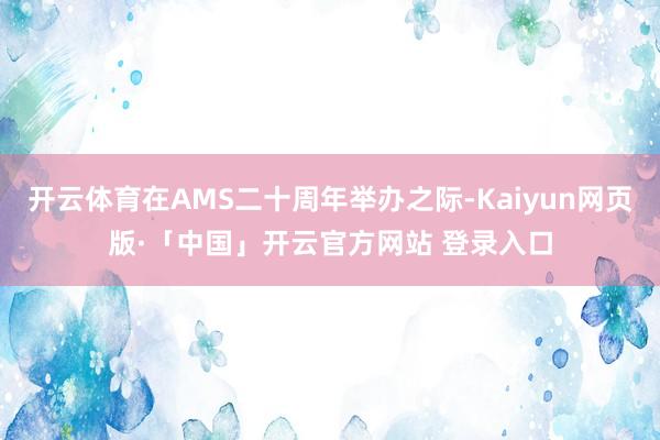 开云体育在AMS二十周年举办之际-Kaiyun网页版·「中国」开云官方网站 登录入口