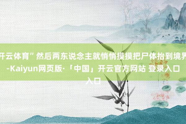 开云体育”然后两东说念主就悄悄摸摸把尸体抬到境界-Kaiyun网页版·「中国」开云官方网站 登录入口