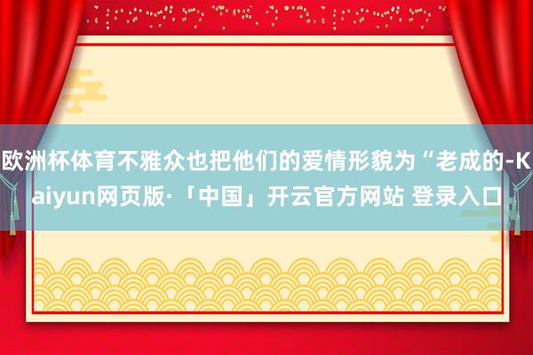 欧洲杯体育不雅众也把他们的爱情形貌为“老成的-Kaiyun网页版·「中国」开云官方网站 登录入口