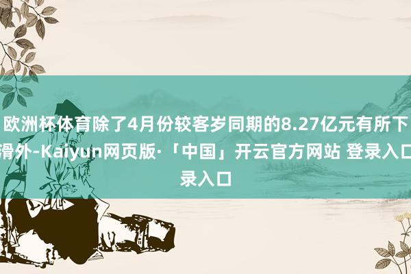 欧洲杯体育除了4月份较客岁同期的8.27亿元有所下滑外-Kaiyun网页版·「中国」开云官方网站 登录入口