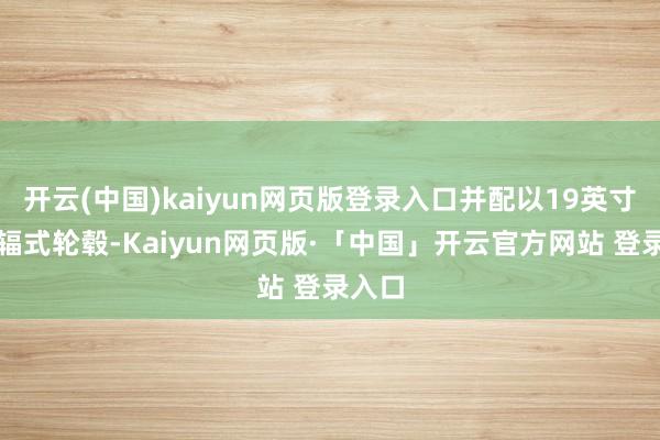 开云(中国)kaiyun网页版登录入口并配以19英寸的多辐式轮毂-Kaiyun网页版·「中国」开云官方网站 登录入口