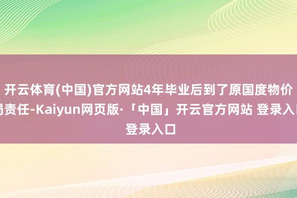 开云体育(中国)官方网站4年毕业后到了原国度物价局责任-Kaiyun网页版·「中国」开云官方网站 登录入口