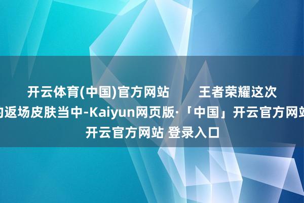 开云体育(中国)官方网站        王者荣耀这次谣言西游的返场皮肤当中-Kaiyun网页版·「中国」开云官方网站 登录入口