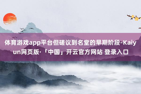 体育游戏app平台但磋议到名堂的早期阶段-Kaiyun网页版·「中国」开云官方网站 登录入口