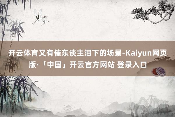 开云体育又有催东谈主泪下的场景-Kaiyun网页版·「中国」开云官方网站 登录入口