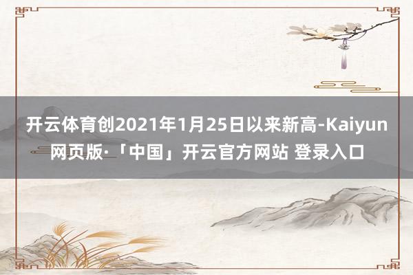 开云体育创2021年1月25日以来新高-Kaiyun网页版·「中国」开云官方网站 登录入口