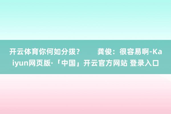 开云体育你何如分拨？       龚俊：很容易啊-Kaiyun网页版·「中国」开云官方网站 登录入口