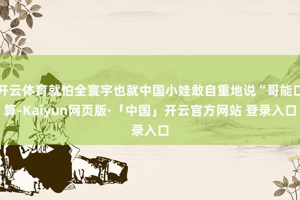 开云体育就怕全寰宇也就中国小娃敢自重地说“哥能口算-Kaiyun网页版·「中国」开云官方网站 登录入口