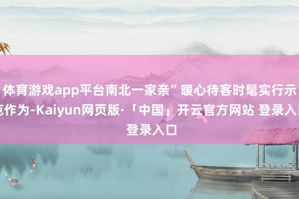 体育游戏app平台南北一家亲”暖心待客时髦实行示范作为-Kaiyun网页版·「中国」开云官方网站 登录入口