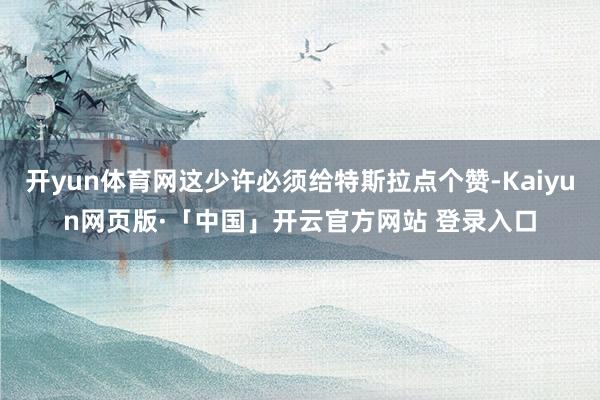 开yun体育网这少许必须给特斯拉点个赞-Kaiyun网页版·「中国」开云官方网站 登录入口