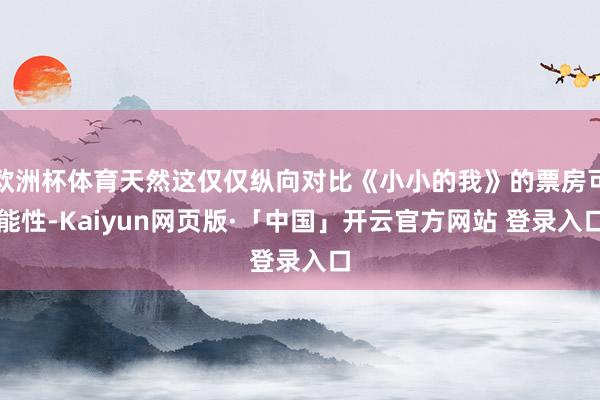 欧洲杯体育天然这仅仅纵向对比《小小的我》的票房可能性-Kaiyun网页版·「中国」开云官方网站 登录入口