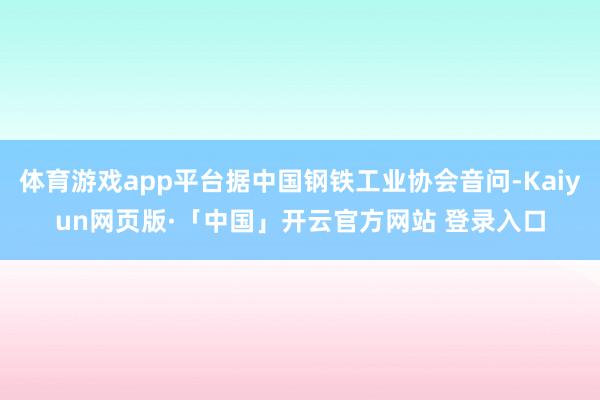 体育游戏app平台据中国钢铁工业协会音问-Kaiyun网页版·「中国」开云官方网站 登录入口