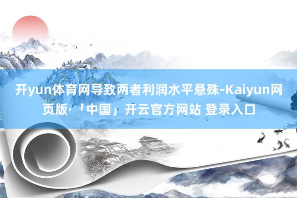 开yun体育网导致两者利润水平悬殊-Kaiyun网页版·「中国」开云官方网站 登录入口