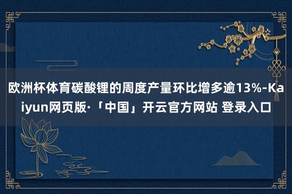 欧洲杯体育碳酸锂的周度产量环比增多逾13%-Kaiyun网页版·「中国」开云官方网站 登录入口