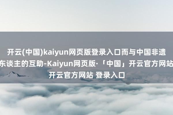 开云(中国)kaiyun网页版登录入口而与中国非遗文化传承东谈主的互助-Kaiyun网页版·「中国」开云官方网站 登录入口