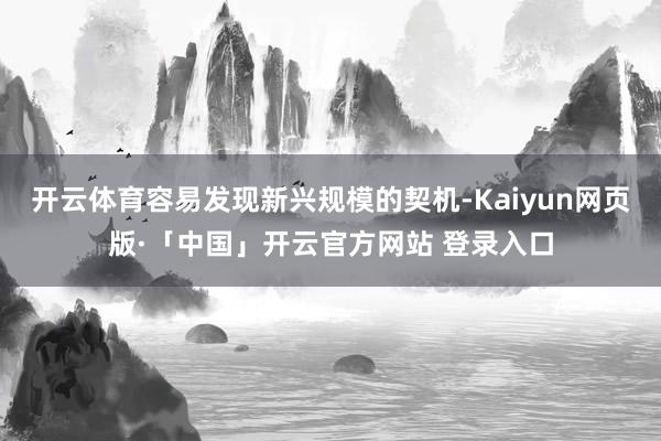 开云体育容易发现新兴规模的契机-Kaiyun网页版·「中国」开云官方网站 登录入口
