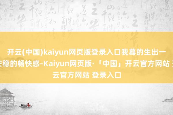 开云(中国)kaiyun网页版登录入口我蓦的生出一种解放安稳的畅快感-Kaiyun网页版·「中国」开云官方网站 登录入口