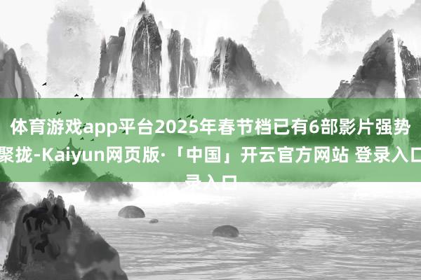 体育游戏app平台2025年春节档已有6部影片强势聚拢-Kaiyun网页版·「中国」开云官方网站 登录入口