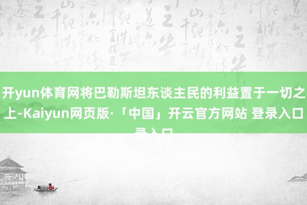 开yun体育网将巴勒斯坦东谈主民的利益置于一切之上-Kaiyun网页版·「中国」开云官方网站 登录入口