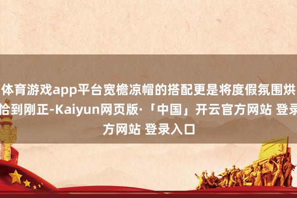 体育游戏app平台宽檐凉帽的搭配更是将度假氛围烘托得恰到刚正-Kaiyun网页版·「中国」开云官方网站 登录入口