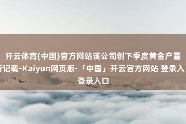 开云体育(中国)官方网站　　该公司创下季度黄金产量新记载-Kaiyun网页版·「中国」开云官方网站 登录入口