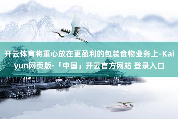 开云体育将重心放在更盈利的包装食物业务上-Kaiyun网页版·「中国」开云官方网站 登录入口
