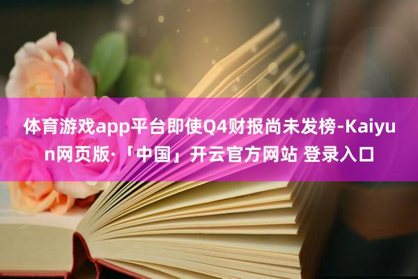 体育游戏app平台即使Q4财报尚未发榜-Kaiyun网页版·「中国」开云官方网站 登录入口