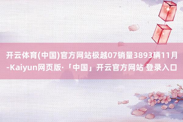 开云体育(中国)官方网站极越07销量3893辆11月-Kaiyun网页版·「中国」开云官方网站 登录入口