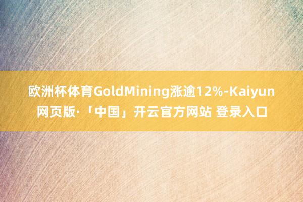 欧洲杯体育GoldMining涨逾12%-Kaiyun网页版·「中国」开云官方网站 登录入口