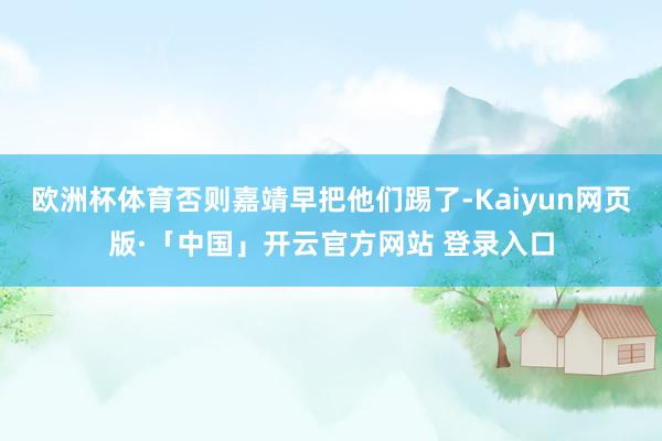 欧洲杯体育否则嘉靖早把他们踢了-Kaiyun网页版·「中国」开云官方网站 登录入口