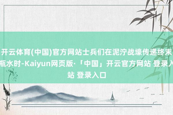 开云体育(中国)官方网站士兵们在泥泞战壕传递终末半瓶水时-Kaiyun网页版·「中国」开云官方网站 登录入口
