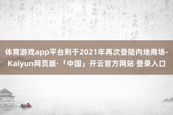 体育游戏app平台则于2021年再次登陆内地商场-Kaiyun网页版·「中国」开云官方网站 登录入口