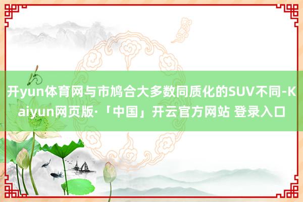 开yun体育网与市鸠合大多数同质化的SUV不同-Kaiyun网页版·「中国」开云官方网站 登录入口