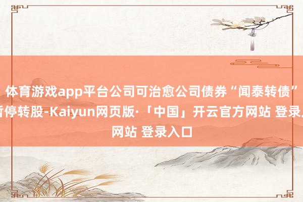 体育游戏app平台公司可治愈公司债券“闻泰转债”将暂停转股-Kaiyun网页版·「中国」开云官方网站 登录入口