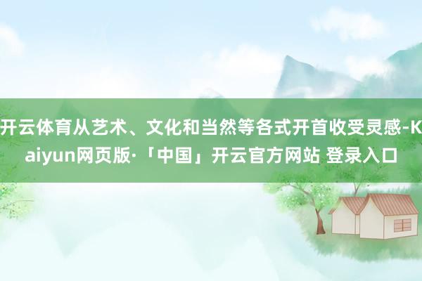 开云体育从艺术、文化和当然等各式开首收受灵感-Kaiyun网页版·「中国」开云官方网站 登录入口
