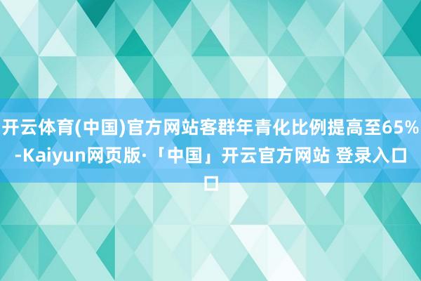 开云体育(中国)官方网站客群年青化比例提高至65%-Kaiyun网页版·「中国」开云官方网站 登录入口