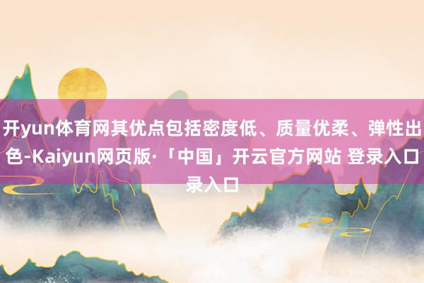 开yun体育网其优点包括密度低、质量优柔、弹性出色-Kaiyun网页版·「中国」开云官方网站 登录入口