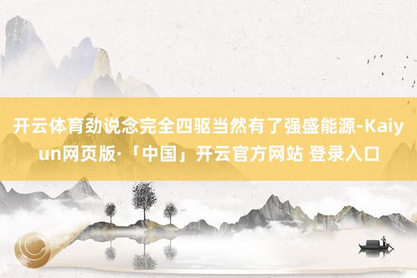 开云体育劲说念完全四驱当然有了强盛能源-Kaiyun网页版·「中国」开云官方网站 登录入口