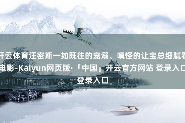 开云体育汪密斯一如既往的宠溺、嗔怪的让宝总细腻看电影-Kaiyun网页版·「中国」开云官方网站 登录入口