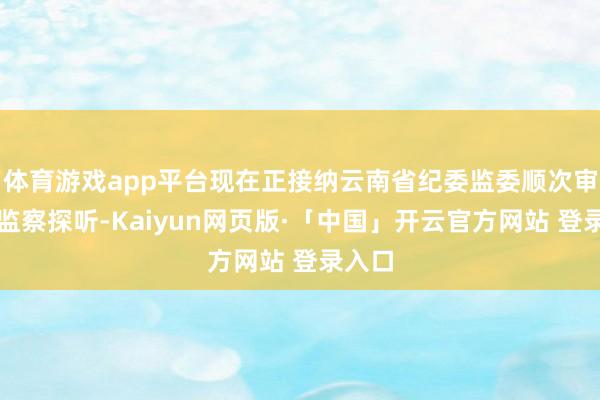 体育游戏app平台现在正接纳云南省纪委监委顺次审查和监察探听-Kaiyun网页版·「中国」开云官方网站 登录入口