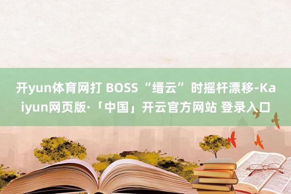 开yun体育网打 BOSS “缙云” 时摇杆漂移-Kaiyun网页版·「中国」开云官方网站 登录入口