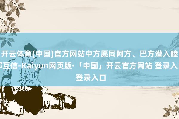 开云体育(中国)官方网站中方愿同阿方、巴方潜入睦邻互信-Kaiyun网页版·「中国」开云官方网站 登录入口