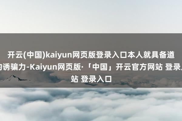 开云(中国)kaiyun网页版登录入口本人就具备遒劲的诱骗力-Kaiyun网页版·「中国」开云官方网站 登录入口