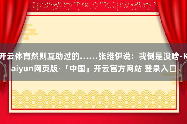 开云体育然则互助过的……张维伊说：我倒是没啥-Kaiyun网页版·「中国」开云官方网站 登录入口