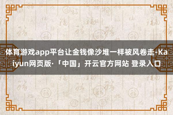 体育游戏app平台让金钱像沙堆一样被风卷走-Kaiyun网页版·「中国」开云官方网站 登录入口