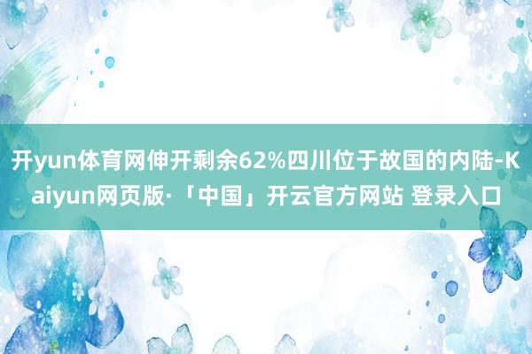 开yun体育网伸开剩余62%四川位于故国的内陆-Kaiyun网页版·「中国」开云官方网站 登录入口