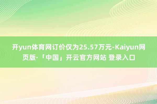 开yun体育网订价仅为25.57万元-Kaiyun网页版·「中国」开云官方网站 登录入口