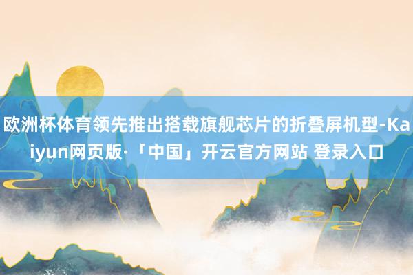 欧洲杯体育领先推出搭载旗舰芯片的折叠屏机型-Kaiyun网页版·「中国」开云官方网站 登录入口