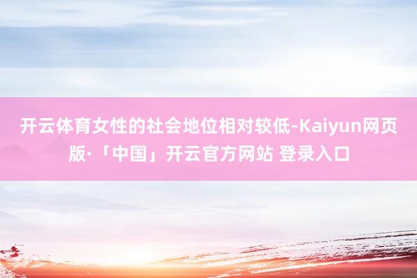 开云体育女性的社会地位相对较低-Kaiyun网页版·「中国」开云官方网站 登录入口