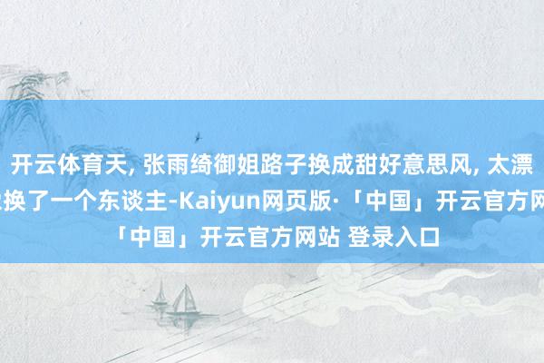 开云体育天, 张雨绮御姐路子换成甜好意思风, 太漂亮了, 险些像换了一个东谈主-Kaiyun网页版·「中国」开云官方网站 登录入口